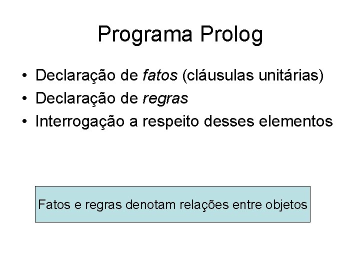 Programa Prolog • Declaração de fatos (cláusulas unitárias) • Declaração de regras • Interrogação
