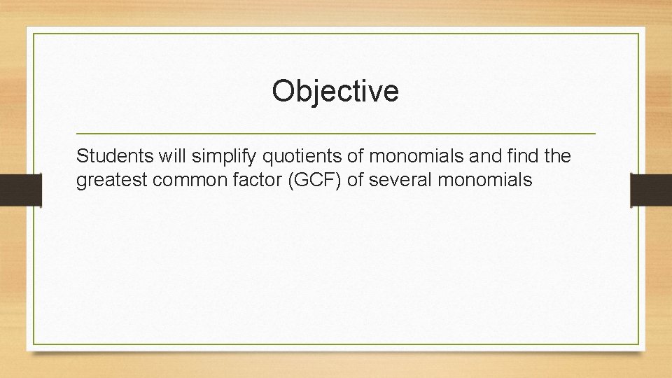 Objective Students will simplify quotients of monomials and find the greatest common factor (GCF)