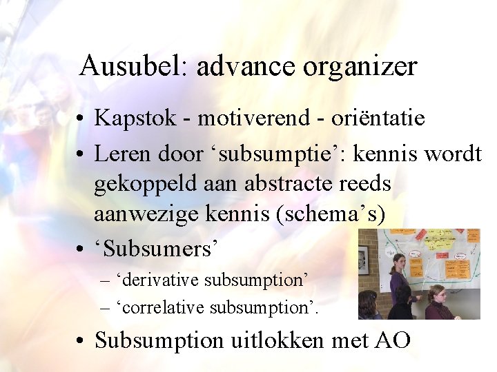 Ausubel: advance organizer • Kapstok - motiverend - oriëntatie • Leren door ‘subsumptie’: kennis