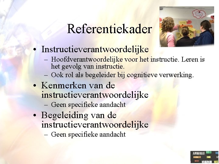 Referentiekader • Instructieverantwoordelijke – Hoofdverantwoordelijke voor het instructie. Leren is het gevolg van instructie.