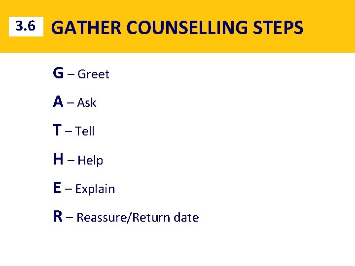 3. 6 GATHER COUNSELLING STEPS G – Greet A – Ask T – Tell