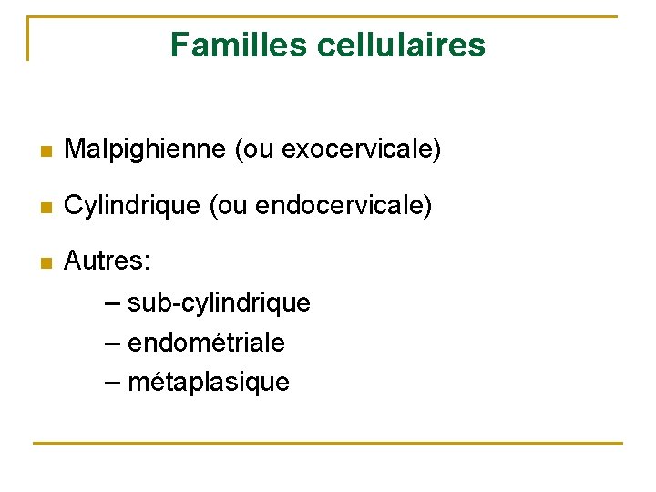 Familles cellulaires n Malpighienne (ou exocervicale) n Cylindrique (ou endocervicale) n Autres: – sub-cylindrique