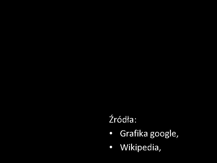 Źródła: • Grafika google, • Wikipedia, 