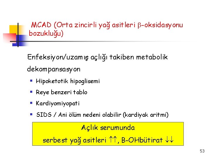 MCAD (Orta zincirli yağ asitleri -oksidasyonu bozukluğu) Enfeksiyon/uzamış açlığı takiben metabolik dekompansasyon § Hipoketotik