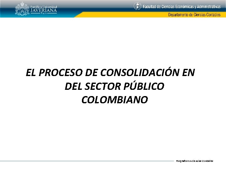 EL PROCESO DE CONSOLIDACIÓN EN DEL SECTOR PÚBLICO COLOMBIANO Posgrados en Ciencias Contables 