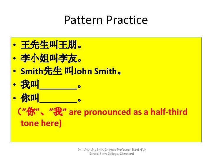 Pattern Practice • 王先生叫王朋。 • 李小姐叫李友。 • Smith先生 叫John Smith。 • 我叫____。 • 你叫____。 Pattern Practice • 王先生叫王朋。 • 李小姐叫李友。 • Smith先生 叫John Smith。 • 我叫____。 • 你叫____。