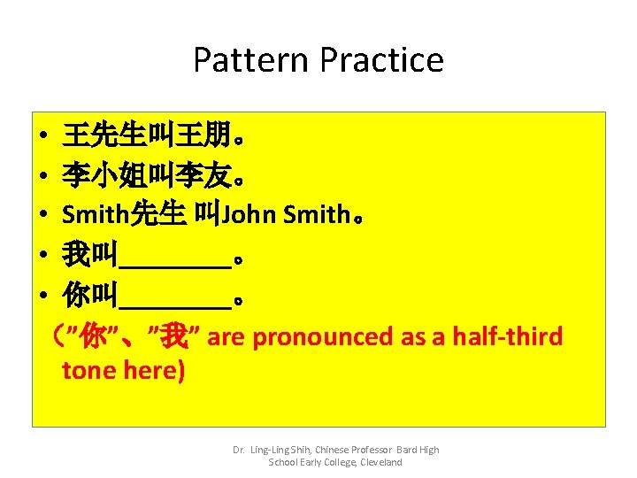 Pattern Practice • 王先生叫王朋。 • 李小姐叫李友。 • Smith先生 叫John Smith。 • 我叫____。 • 你叫____。