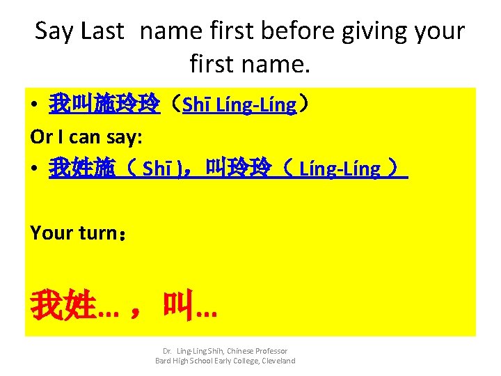 Say Last name first before giving your first name. • 我叫施玲玲（Shī Líng-Líng） Or I