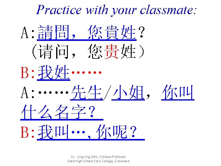 Practice with your classmate: A: 請問，您貴姓？ (请问，您贵姓） B: 我姓…… A: ……先生/小姐，你叫 什么名字？ B: 我叫…,