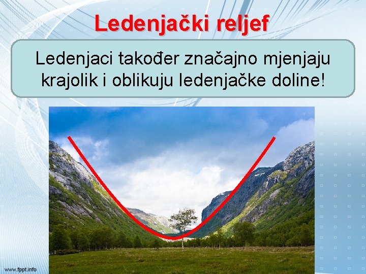 Ledenjački reljef Ledenjaci također značajno mjenjaju krajolik i oblikuju ledenjačke doline! 