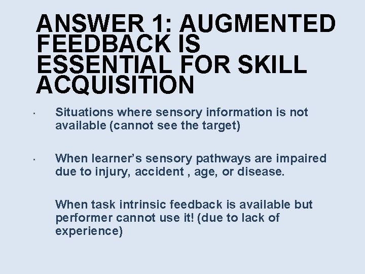 ANSWER 1: AUGMENTED FEEDBACK IS ESSENTIAL FOR SKILL ACQUISITION • • Situations where sensory
