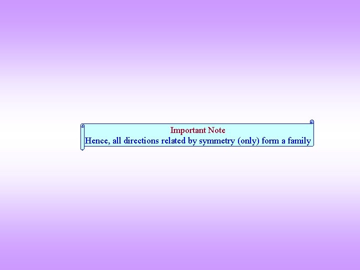 Important Note Hence, all directions related by symmetry (only) form a family 