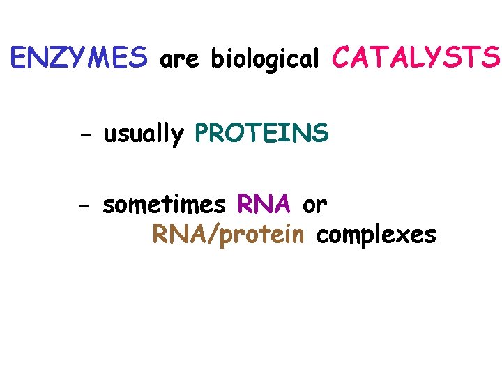 ENZYMES are biological CATALYSTS - usually PROTEINS - sometimes RNA or RNA/protein complexes 