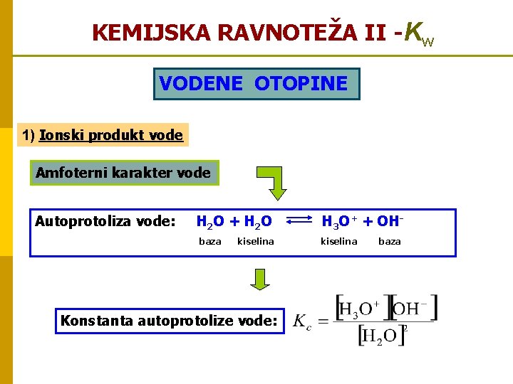 KEMIJSKA RAVNOTEŽA II -Kw VODENE OTOPINE 1) Ionski produkt vode Amfoterni karakter vode Autoprotoliza