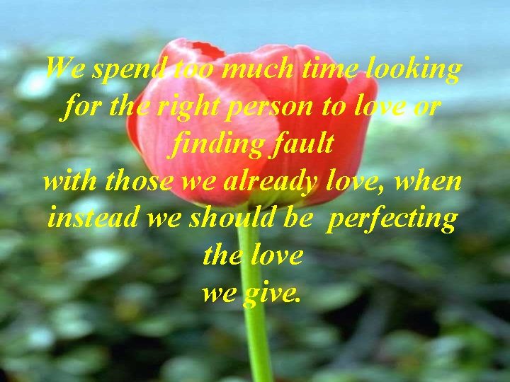 We spend too much time looking for the right person to love or finding