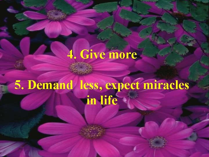 4. Give more 5. Demand less, expect miracles in life 