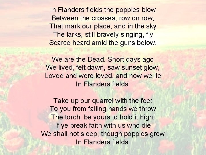 In Flanders fields the poppies blow Between the crosses, row on row, That mark