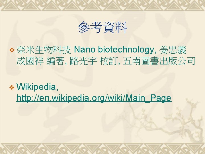 參考資料 Nano biotechnology, 姜忠義 成國祥 編著, 路光宇 校訂, 五南圖書出版公司 v 奈米生物科技 v Wikipedia, http:
