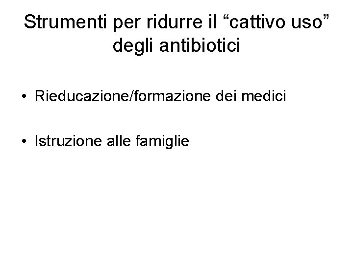 Strumenti per ridurre il “cattivo uso” degli antibiotici • Rieducazione/formazione dei medici • Istruzione