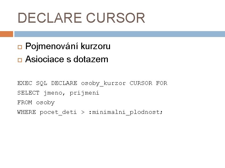 DECLARE CURSOR Pojmenování kurzoru Asiociace s dotazem EXEC SQL DECLARE osoby_kurzor CURSOR FOR SELECT