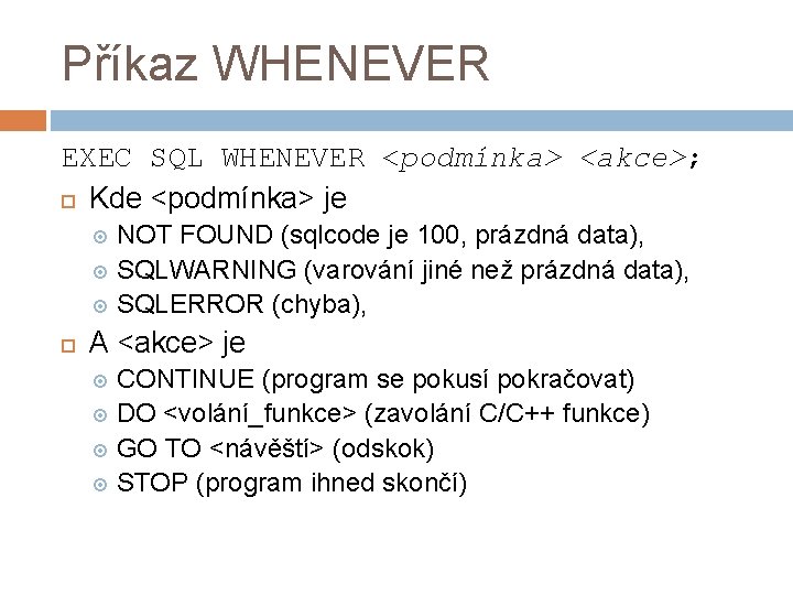 Příkaz WHENEVER EXEC SQL WHENEVER <podmínka> <akce>; Kde <podmínka> je NOT FOUND (sqlcode je