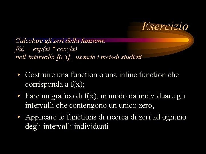 Esercizio Calcolare gli zeri della funzione: f(x) = exp(x) * cos(4 x) nell’intervallo [0, Esercizio Calcolare gli zeri della funzione: f(x) = exp(x) * cos(4 x) nell’intervallo [0,