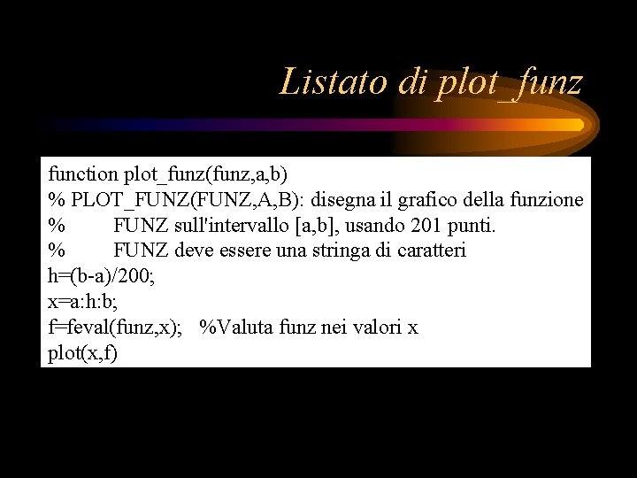 Listato di plot_funz function plot_funz(funz, a, b) % PLOT_FUNZ(FUNZ, A, B): disegna il grafico Listato di plot_funz function plot_funz(funz, a, b) % PLOT_FUNZ(FUNZ, A, B): disegna il grafico