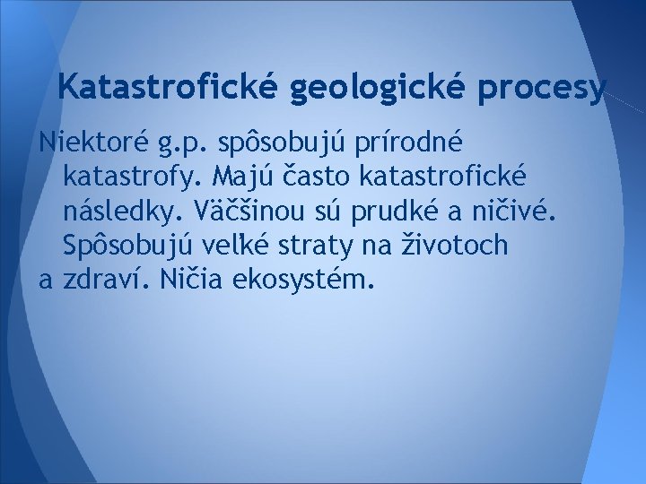 Katastrofické geologické procesy Niektoré g. p. spôsobujú prírodné katastrofy. Majú často katastrofické následky. Väčšinou