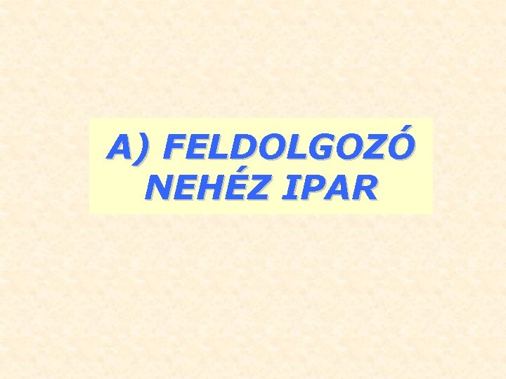 A) FELDOLGOZÓ NEHÉZ IPAR 