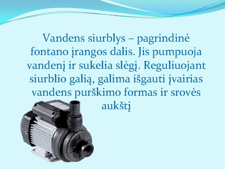 Vandens siurblys – pagrindinė fontano įrangos dalis. Jis pumpuoja vandenį ir sukelia slėgį. Reguliuojant