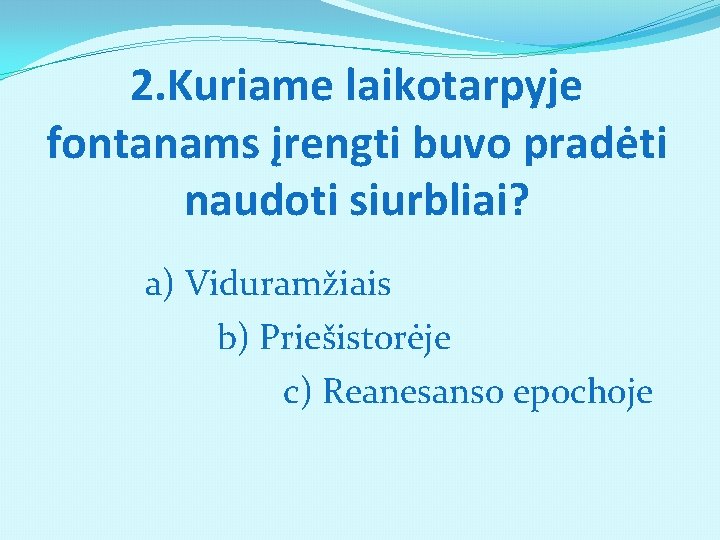 2. Kuriame laikotarpyje fontanams įrengti buvo pradėti naudoti siurbliai? a) Viduramžiais b) Priešistorėje c)