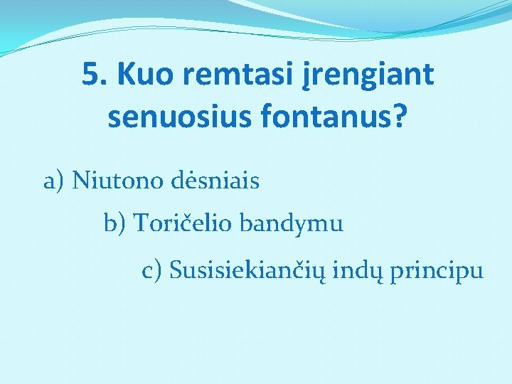 5. Kuo remtasi įrengiant senuosius fontanus? a) Niutono dėsniais b) Toričelio bandymu c) Susisiekiančių