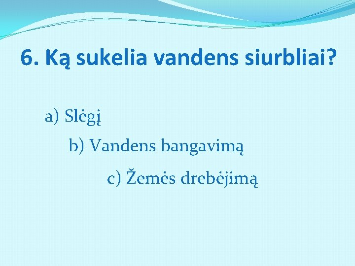 6. Ką sukelia vandens siurbliai? a) Slėgį b) Vandens bangavimą c) Žemės drebėjimą 