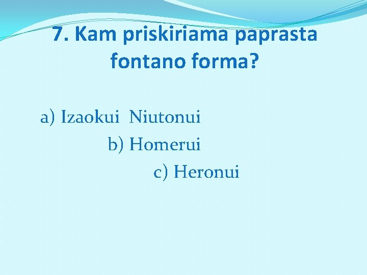 7. Kam priskiriama paprasta fontano forma? a) Izaokui Niutonui b) Homerui c) Heronui 