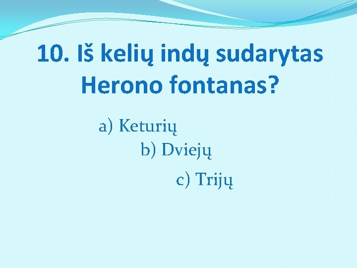 10. Iš kelių indų sudarytas Herono fontanas? a) Keturių b) Dviejų c) Trijų 