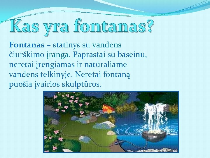 Kas yra fontanas? Fontanas – statinys su vandens čiurškimo įranga. Paprastai su baseinu, neretai