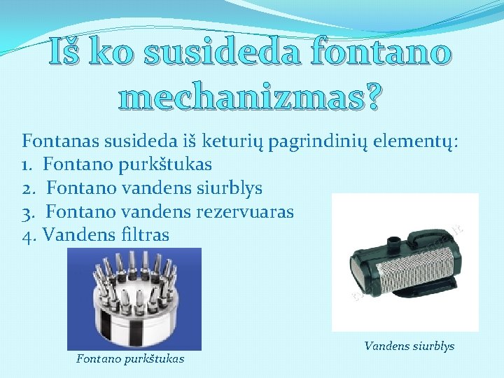 Iš ko susideda fontano mechanizmas? Fontanas susideda iš keturių pagrindinių elementų: 1. Fontano purkštukas