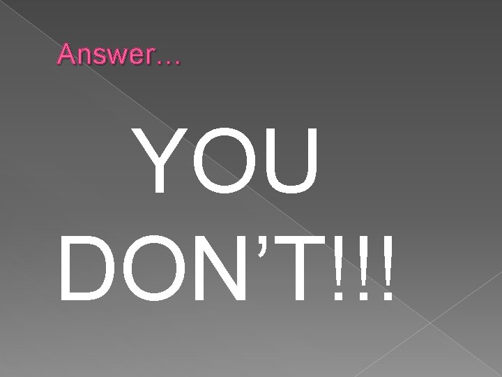 Answer… YOU DON’T!!! 