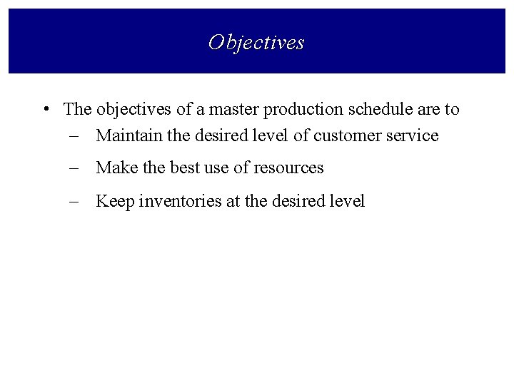 Objectives • The objectives of a master production schedule are to – Maintain the