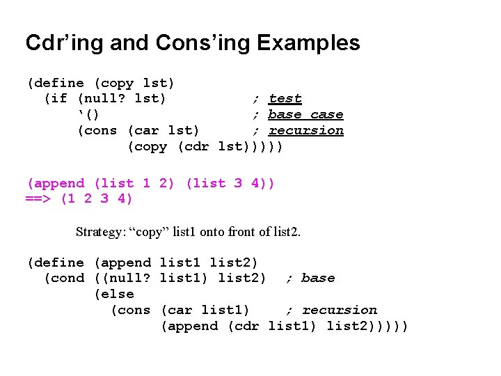 Cdr’ing and Cons’ing Examples (define (copy lst) (if (null? lst) ; test ‘() ;