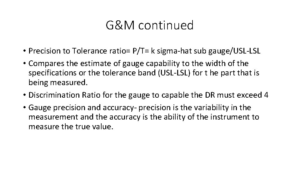 G&M continued • Precision to Tolerance ratio= P/T= k sigma-hat sub gauge/USL-LSL • Compares G&M continued • Precision to Tolerance ratio= P/T= k sigma-hat sub gauge/USL-LSL • Compares