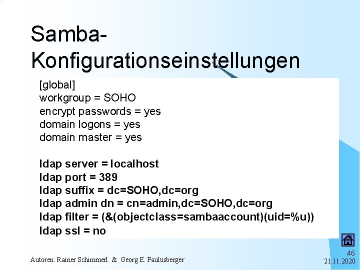 Samba. Konfigurationseinstellungen [global] workgroup = SOHO encrypt passwords = yes domain logons = yes