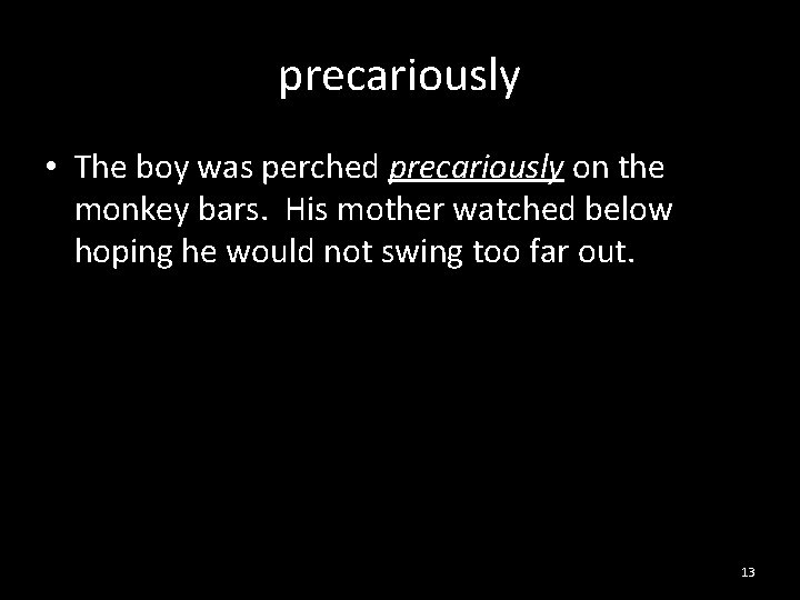precariously • The boy was perched precariously on the monkey bars. His mother watched
