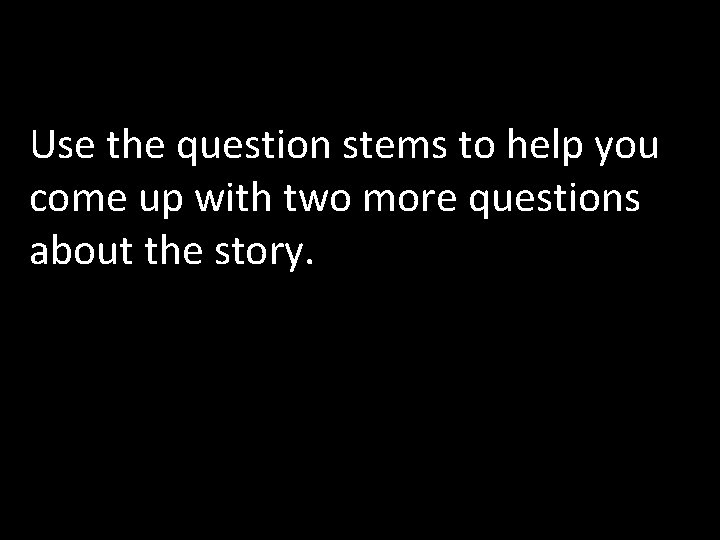 Use the question stems to help you come up with two more questions about