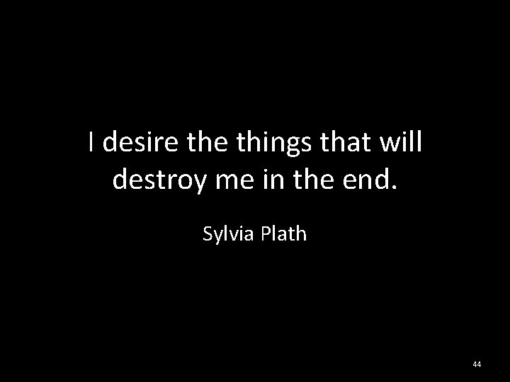 I desire things that will destroy me in the end. Sylvia Plath 44 