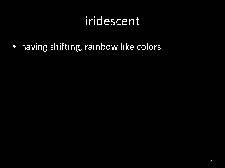 iridescent • having shifting, rainbow like colors 7 