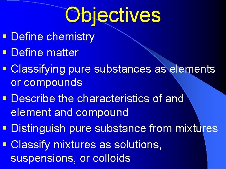 Objectives § Define chemistry § Define matter § Classifying pure substances as elements or
