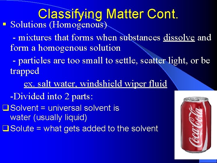 Classifying Matter Cont. § Solutions (Homogenous) - mixtures that forms when substances dissolve and