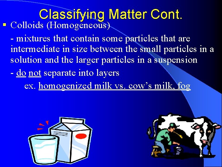 Classifying Matter Cont. § Colloids (Homogeneous) - mixtures that contain some particles that are