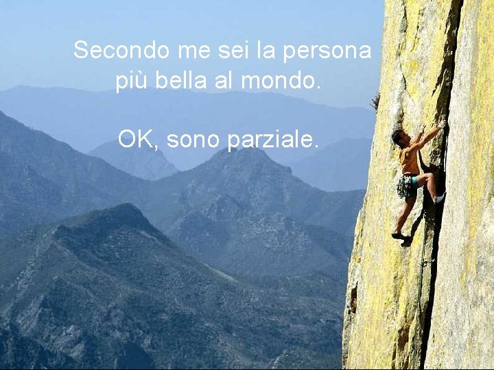 Secondo me sei la persona più bella al mondo. OK, sono parziale. 
